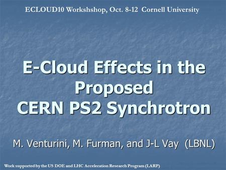 E-Cloud Effects in the Proposed CERN PS2 Synchrotron M. Venturini, M. Furman, and J-L Vay (LBNL) ECLOUD10 Workshshop, Oct. 8-12 Cornell University Work.