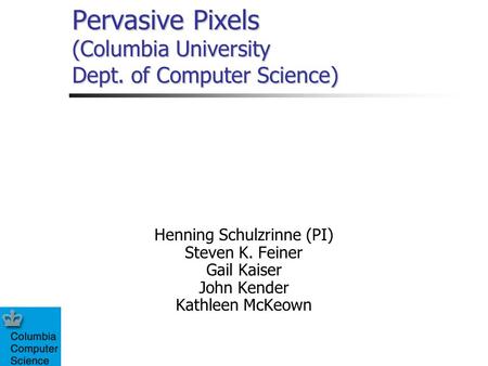 Pervasive Pixels (Columbia University Dept. of Computer Science) Henning Schulzrinne (PI) Steven K. Feiner Gail Kaiser John Kender Kathleen McKeown.