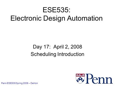 Penn ESE535 Spring 2008 -- DeHon 1 ESE535: Electronic Design Automation Day 17: April 2, 2008 Scheduling Introduction.