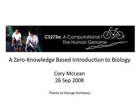 A Zero-Knowledge Based Introduction to Biology Cory McLean 26 Sep 2008 Thanks to George Asimenos.