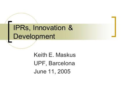 IPRs, Innovation & Development Keith E. Maskus UPF, Barcelona June 11, 2005.