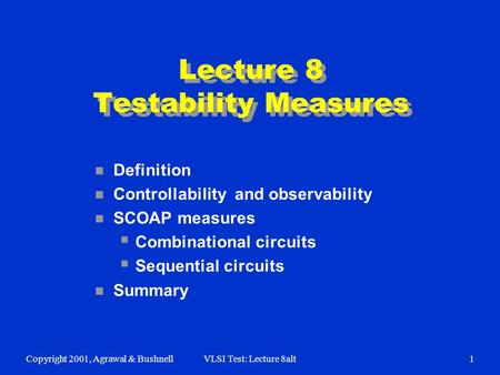 Copyright 2001, Agrawal & BushnellVLSI Test: Lecture 8alt1 Lecture 8 Testability Measures n Definition n Controllability and observability n SCOAP measures.