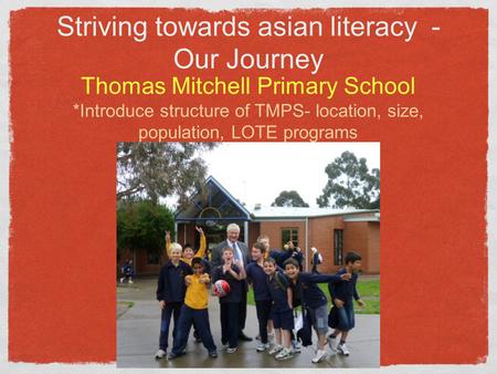 Striving towards asian literacy - Our Journey Thomas Mitchell Primary School *Introduce structure of TMPS- location, size, population, LOTE programs.