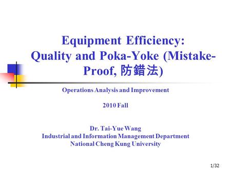 1/32 Equipment Efficiency: Quality and Poka-Yoke (Mistake- Proof, 防錯法 ) Operations Analysis and Improvement 2010 Fall Dr. Tai-Yue Wang Industrial and Information.