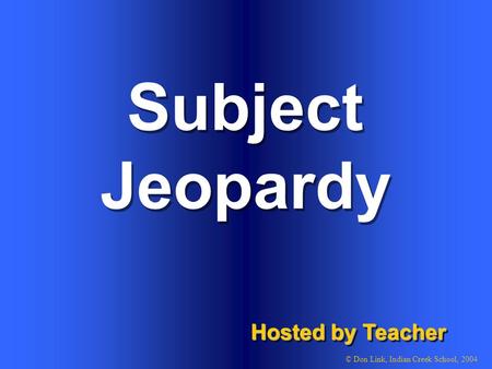 Subject Hosted by Teacher © Don Link, Indian Creek School, 2004 Jeopardy.