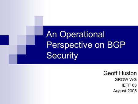 An Operational Perspective on BGP Security Geoff Huston GROW WG IETF 63 August 2005.