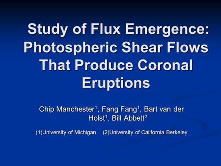 Chip Manchester 1, Fang Fang 1, Bart van der Holst 1, Bill Abbett 2 (1)University of Michigan (2)University of California Berkeley Study of Flux Emergence: