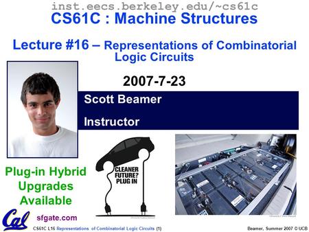CS61C L16 Representations of Combinatorial Logic Circuits (1) Beamer, Summer 2007 © UCB Scott Beamer Instructor inst.eecs.berkeley.edu/~cs61c CS61C :