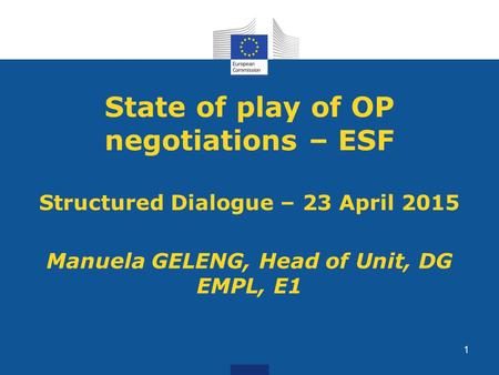 State of play of OP negotiations – ESF Structured Dialogue – 23 April 2015 Manuela GELENG, Head of Unit, DG EMPL, E1 1.