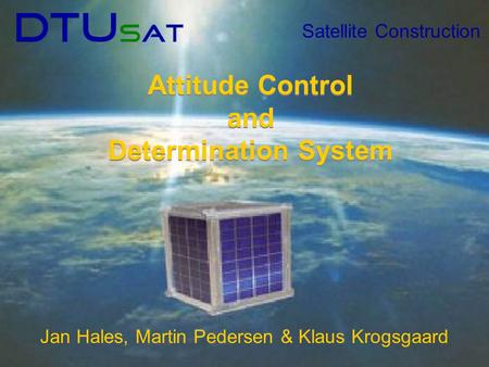 Satellite Construction Attitude Control and Determination System Attitude Control and Determination System Jan Hales, Martin Pedersen & Klaus Krogsgaard.