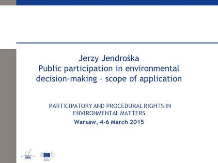 Jerzy Jendrośka Public participation in environmental decision-making – scope of application PARTICIPATORY AND PROCEDURAL RIGHTS IN ENVIRONMENTAL MATTERS.