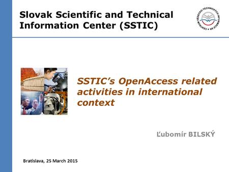 SSTIC’s OpenAccess related activities in international context Ľubomír BILSKÝ Bratislava, 25 March 2015 Slovak Scientific and Technical Information Center.