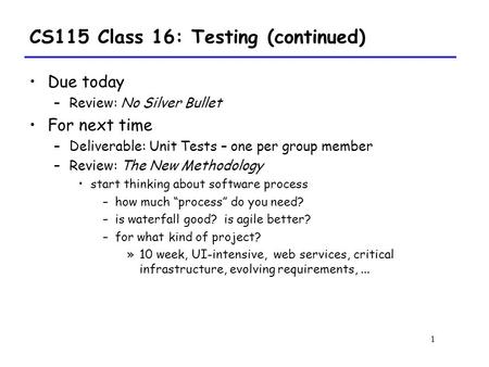 1 CS115 Class 16: Testing (continued) Due today –Review: No Silver Bullet For next time –Deliverable: Unit Tests – one per group member –Review: The New.