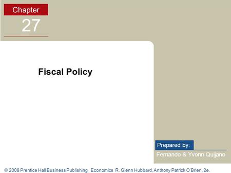 © 2008 Prentice Hall Business Publishing Economics R. Glenn Hubbard, Anthony Patrick O’Brien, 2e. Fernando & Yvonn Quijano Prepared by: Chapter 27 Fiscal.