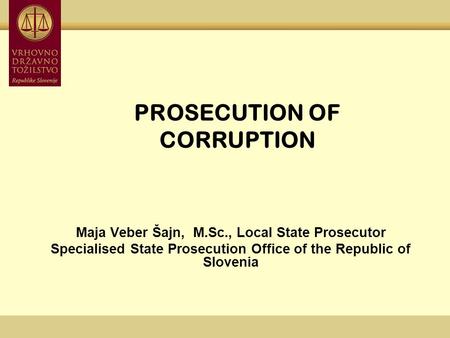 PROSECUTION OF CORRUPTION Maja Veber Šajn, M.Sc., Local State Prosecutor Specialised State Prosecution Office of the Republic of Slovenia.