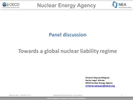© 2013 Organisation for Economic Co-operation and Development Panel discussion Towards a global nuclear liability regime Ximena Vásquez-Maignan Senior.