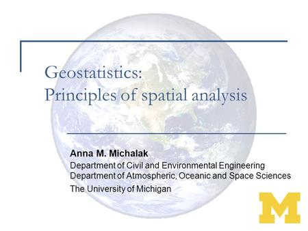 Geostatistics: Principles of spatial analysis Anna M. Michalak Department of Civil and Environmental Engineering Department of Atmospheric, Oceanic and.