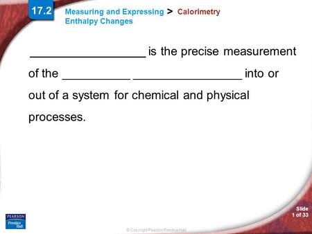 Slide 1 of 33 © Copyright Pearson Prentice Hall > Measuring and Expressing Enthalpy Changes Calorimetry _________________ is the precise measurement of.