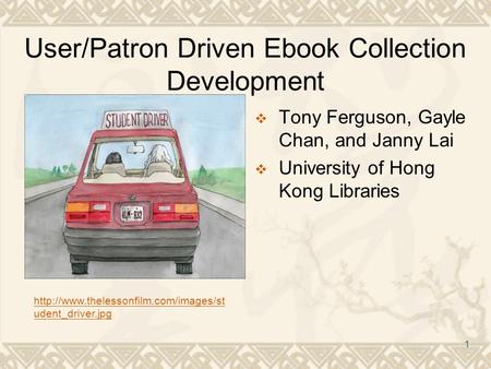 1 User/Patron Driven Ebook Collection Development  Tony Ferguson, Gayle Chan, and Janny Lai  University of Hong Kong Libraries