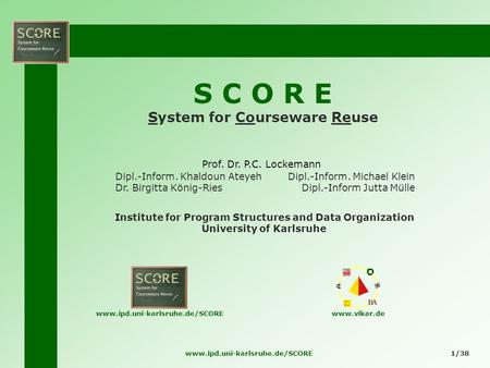 Www.ipd.uni-karlsruhe.de/SCORE1/38 S C O R E System for Courseware Reuse Prof. Dr. P.C. Lockemann Dipl.-Inform. Khaldoun Ateyeh Dr. Birgitta König-Ries.