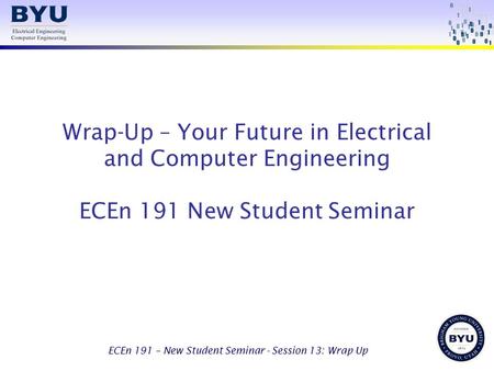 ECEn 191 – New Student Seminar - Session 13: Wrap Up Wrap-Up – Your Future in Electrical and Computer Engineering ECEn 191 New Student Seminar.