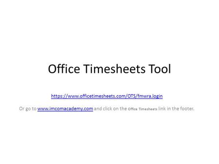 Office Timesheets Tool https://www.officetimesheets.com/OTS/fmwra.login Or go to  and click on the Office Timesheets link in the footer.www.imcomacademy.com.