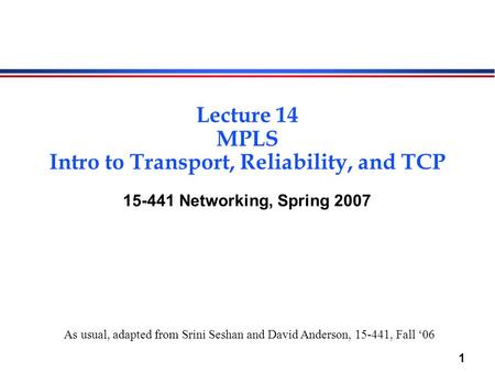 1 Lecture 14 MPLS Intro to Transport, Reliability, and TCP 15-441 Networking, Spring 2007 As usual, adapted from Srini Seshan and David Anderson, 15-441,
