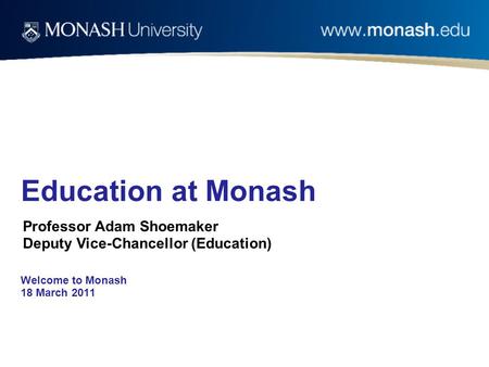 Welcome to Monash 18 March 2011 Education at Monash Professor Adam Shoemaker Deputy Vice-Chancellor (Education)