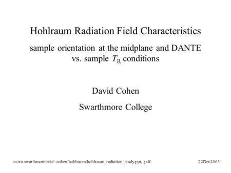 Hohlraum Radiation Field Characteristics sample orientation at the midplane and DANTE vs. sample T R conditions David Cohen Swarthmore College astro.swarthmore.edu/~cohen/hohlraum/hohlraum_radiation_study.ppt,.pdf22Dec2003.