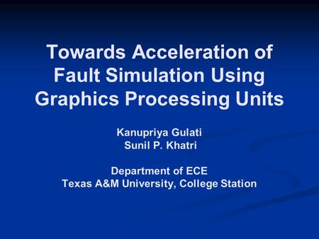 Towards Acceleration of Fault Simulation Using Graphics Processing Units Kanupriya Gulati Sunil P. Khatri Department of ECE Texas A&M University, College.