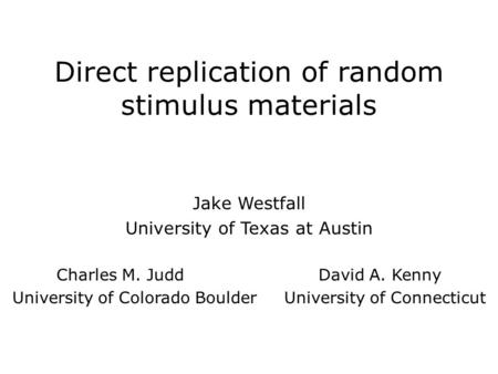 Direct replication of random stimulus materials Jake Westfall University of Texas at Austin Charles M. Judd David A. Kenny University of Colorado Boulder.