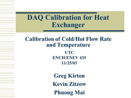DAQ Calibration for Heat Exchanger Calibration of Cold/Hot Flow Rate and Temperature UTC ENCH/ENEV 435 11/25/03 Greg Kirton Kevin Zitzow Phuong Mai.