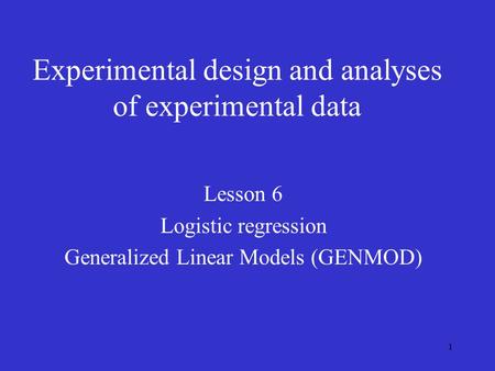 1 Experimental design and analyses of experimental data Lesson 6 Logistic regression Generalized Linear Models (GENMOD)