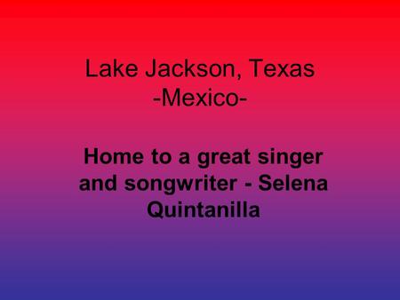 Lake Jackson, Texas -Mexico- Home to a great singer and songwriter - Selena Quintanilla.