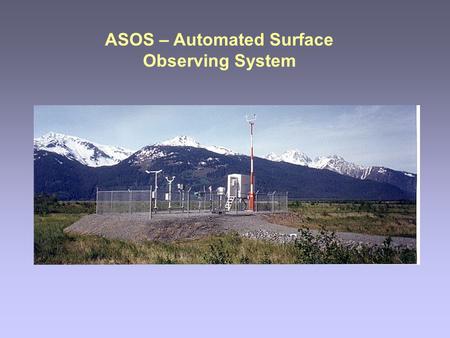 ASOS – Automated Surface Observing System. Why automate the surface observation? All models start with initial conditions. The most important initial.