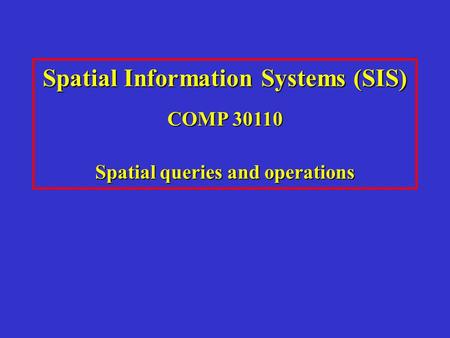 Spatial Information Systems (SIS) COMP 30110 Spatial queries and operations.