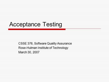 Acceptance Testing CSSE 376, Software Quality Assurance Rose-Hulman Institute of Technology March 30, 2007.