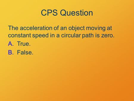 CPS Question The acceleration of an object moving at constant speed in a circular path is zero. A.True. B.False.