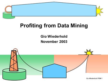 Gio Wiederhold PDM 1 Profiting from Data Mining Gio Wiederhold November 2003.