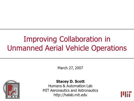 Improving Collaboration in Unmanned Aerial Vehicle Operations March 27, 2007 Stacey D. Scott Humans & Automation Lab MIT Aeronautics and Astronautics