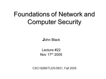 Foundations of Network and Computer Security J J ohn Black Lecture #22 Nov 17 th 2005 CSCI 6268/TLEN 5831, Fall 2005.