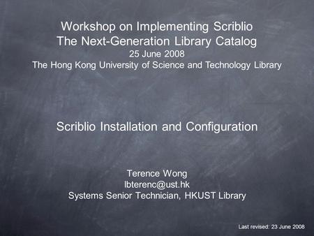 Scriblio Installation and Configuration Terence Wong Systems Senior Technician, HKUST Library Workshop on Implementing Scriblio The Next-Generation.