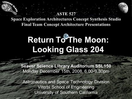 ASTE 527 Space Exploration Architectures Concept Synthesis Studio Final Team Concept Architecture Presentations Return To The Moon: Looking Glass 204 Seaver.