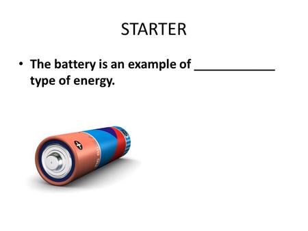 STARTER The battery is an example of ____________ type of energy.