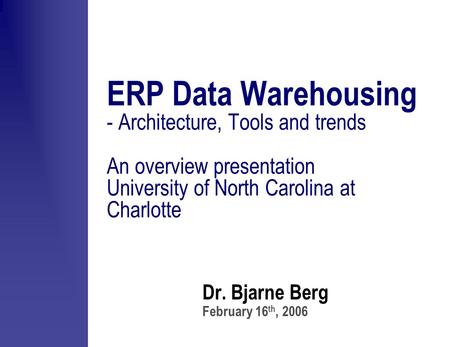 Dr. Bjarne Berg February 16 th, 2006 ERP Data Warehousing - Architecture, Tools and trends An overview presentation University of North Carolina at Charlotte.