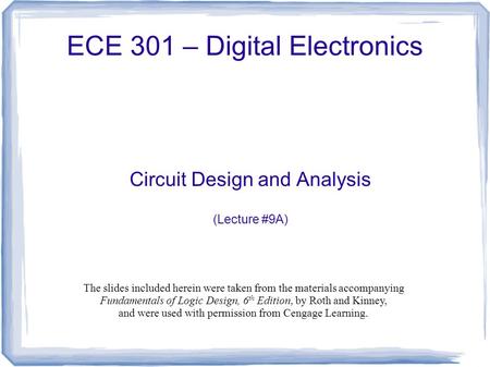 ECE 301 – Digital Electronics Circuit Design and Analysis (Lecture #9A) The slides included herein were taken from the materials accompanying Fundamentals.