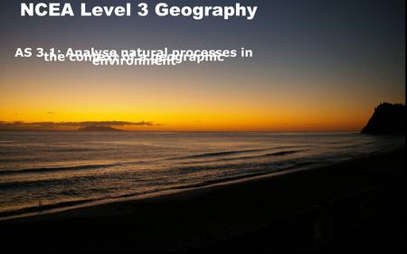 NCEA Level 3 Geography AS 3.1: Analyse natural processes in the context of a geographic environment.