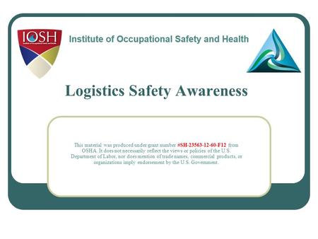 Logistics Safety Awareness This material was produced under grant number #SH-23563-12-60-F12 from OSHA. It does not necessarily reflect the views or policies.