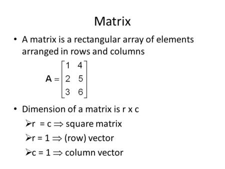 Matrix A matrix is a rectangular array of elements arranged in rows and columns Dimension of a matrix is r x c  r = c  square matrix  r = 1  (row)