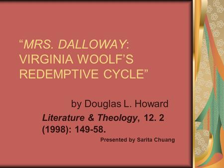 “MRS. DALLOWAY: VIRGINIA WOOLF’S REDEMPTIVE CYCLE” by Douglas L. Howard Literature & Theology, 12. 2 (1998): 149-58. Presented by Sarita Chuang.